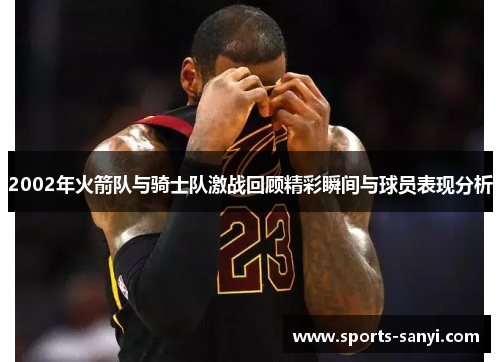 2002年火箭队与骑士队激战回顾精彩瞬间与球员表现分析