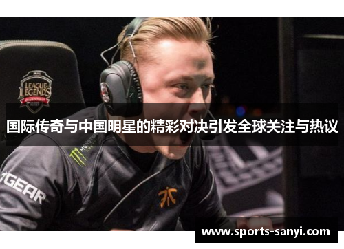 国际传奇与中国明星的精彩对决引发全球关注与热议
