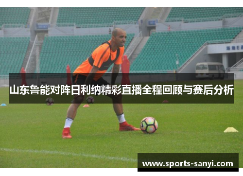 山东鲁能对阵日利纳精彩直播全程回顾与赛后分析